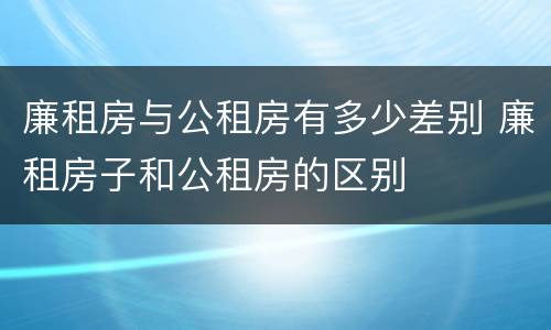 廉租房与公租房有多少差别 廉租房子和公租房的区别