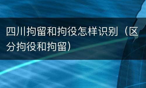 四川拘留和拘役怎样识别（区分拘役和拘留）