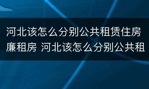 河北该怎么分别公共租赁住房廉租房 河北该怎么分别公共租赁住房廉租房呢