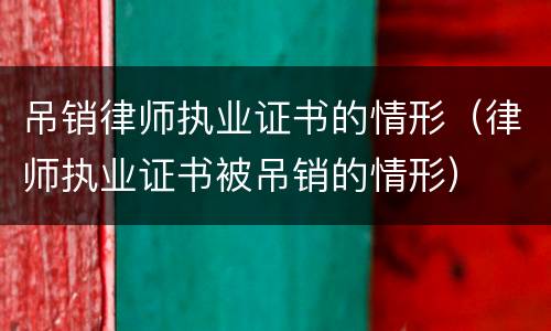 吊销律师执业证书的情形（律师执业证书被吊销的情形）