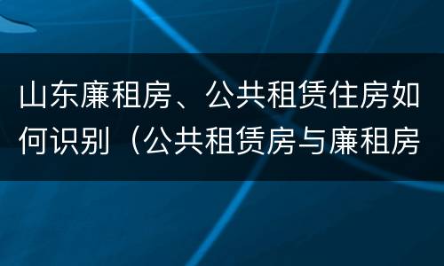 山东廉租房、公共租赁住房如何识别（公共租赁房与廉租房的区别）