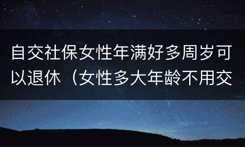 自交社保女性年满好多周岁可以退休（女性多大年龄不用交社保就可以退休）