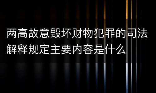 两高故意毁坏财物犯罪的司法解释规定主要内容是什么