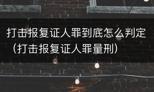打击报复证人罪到底怎么判定（打击报复证人罪量刑）
