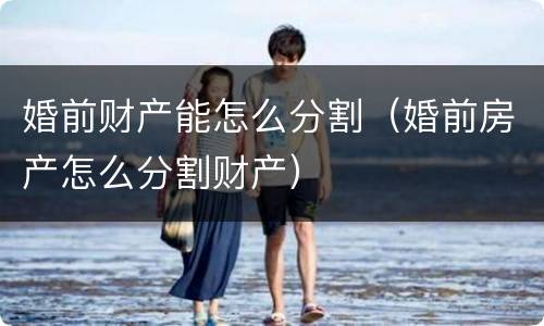 婚前财产能怎么分割（婚前房产怎么分割财产）