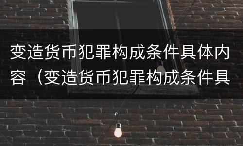 变造货币犯罪构成条件具体内容（变造货币犯罪构成条件具体内容包括）