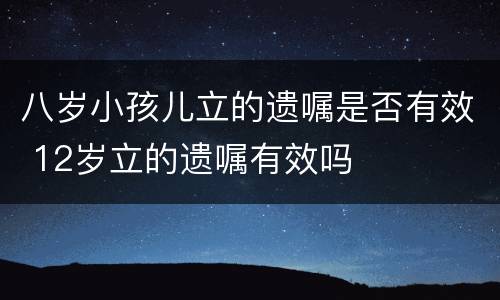 八岁小孩儿立的遗嘱是否有效 12岁立的遗嘱有效吗