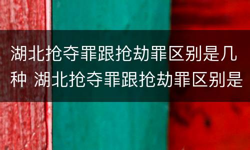 湖北抢夺罪跟抢劫罪区别是几种 湖北抢夺罪跟抢劫罪区别是几种处罚