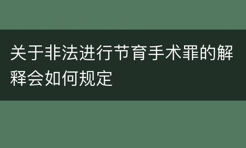 关于非法进行节育手术罪的解释会如何规定