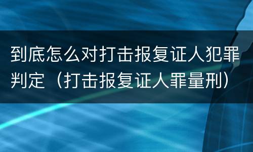 到底怎么对打击报复证人犯罪判定（打击报复证人罪量刑）