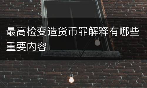 最高检变造货币罪解释有哪些重要内容