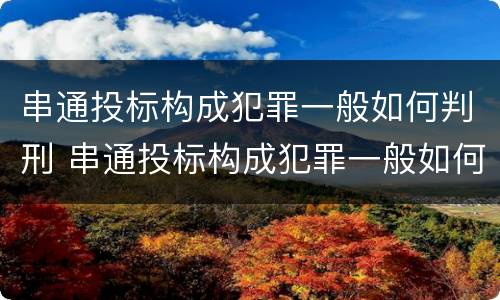 串通投标构成犯罪一般如何判刑 串通投标构成犯罪一般如何判刑案例