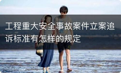 工程重大安全事故案件立案追诉标准有怎样的规定