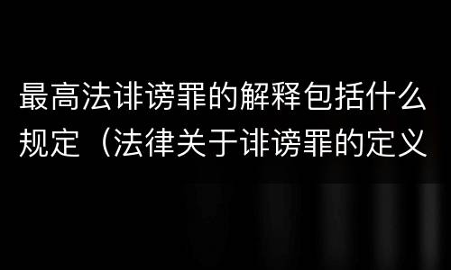 最高法诽谤罪的解释包括什么规定（法律关于诽谤罪的定义）