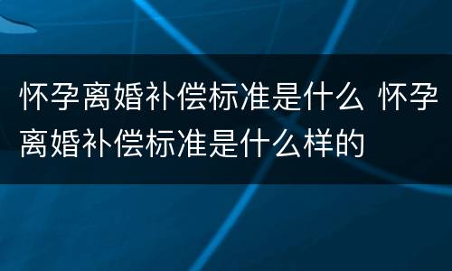 怀孕离婚补偿标准是什么 怀孕离婚补偿标准是什么样的