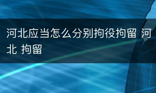 河北应当怎么分别拘役拘留 河北 拘留