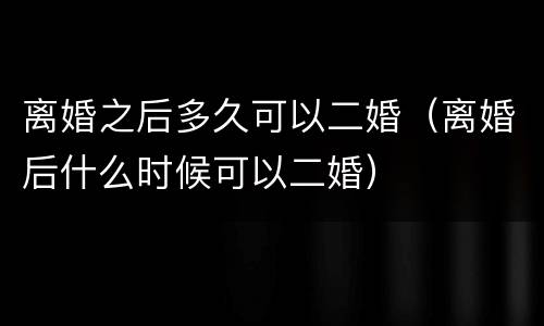 离婚之后多久可以二婚（离婚后什么时候可以二婚）
