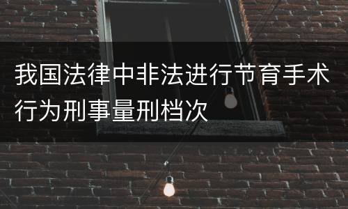 我国法律中非法进行节育手术行为刑事量刑档次