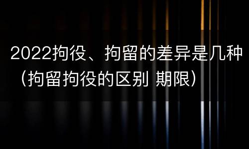 2022拘役、拘留的差异是几种（拘留拘役的区别 期限）