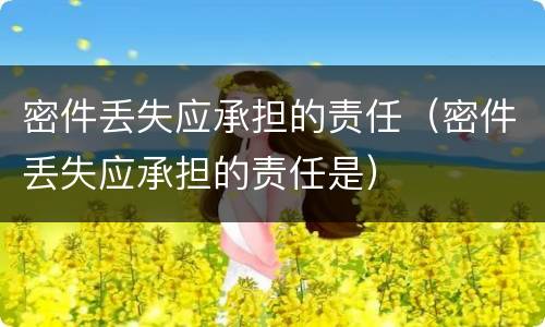 密件丢失应承担的责任（密件丢失应承担的责任是）