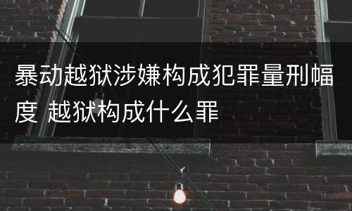 暴动越狱涉嫌构成犯罪量刑幅度 越狱构成什么罪