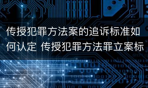 传授犯罪方法案的追诉标准如何认定 传授犯罪方法罪立案标准