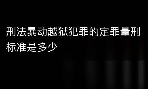 刑法暴动越狱犯罪的定罪量刑标准是多少