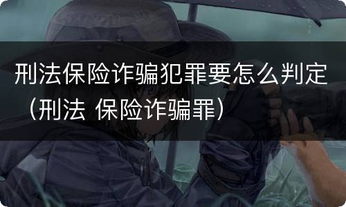 刑法保险诈骗犯罪要怎么判定（刑法 保险诈骗罪）