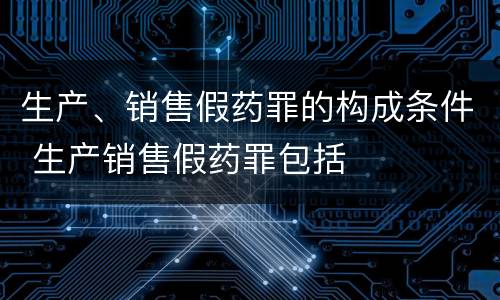 生产、销售假药罪的构成条件 生产销售假药罪包括