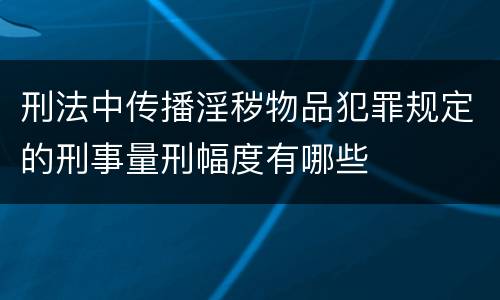 刑法中传播淫秽物品犯罪规定的刑事量刑幅度有哪些