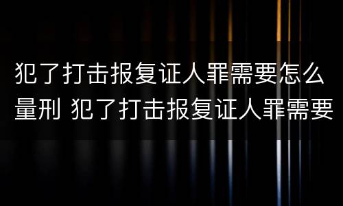 犯了打击报复证人罪需要怎么量刑 犯了打击报复证人罪需要怎么量刑呢