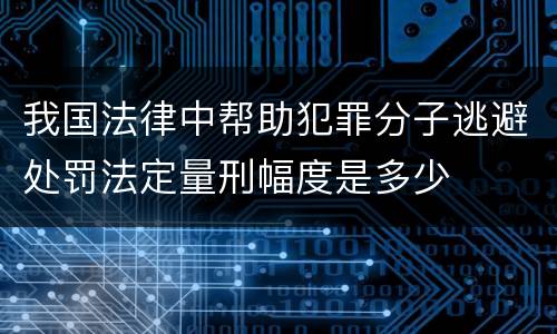 我国法律中帮助犯罪分子逃避处罚法定量刑幅度是多少