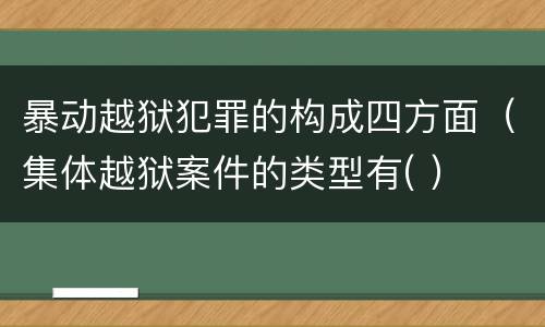 暴动越狱犯罪的构成四方面（集体越狱案件的类型有( ）
