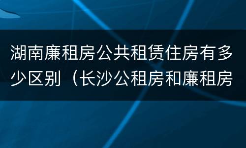 湖南廉租房公共租赁住房有多少区别（长沙公租房和廉租房的区别）