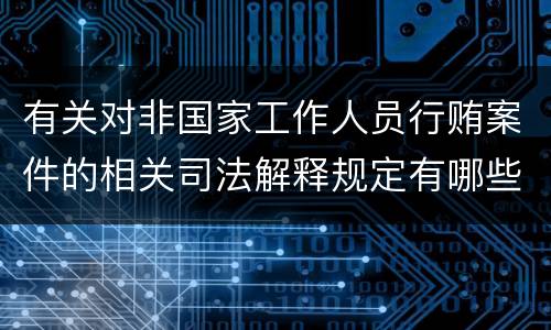 有关对非国家工作人员行贿案件的相关司法解释规定有哪些