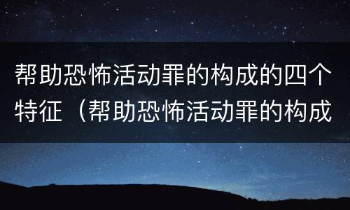 帮助恐怖活动罪的构成的四个特征（帮助恐怖活动罪的构成要件）