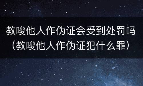 教唆他人作伪证会受到处罚吗（教唆他人作伪证犯什么罪）