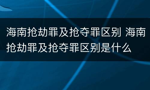 海南抢劫罪及抢夺罪区别 海南抢劫罪及抢夺罪区别是什么