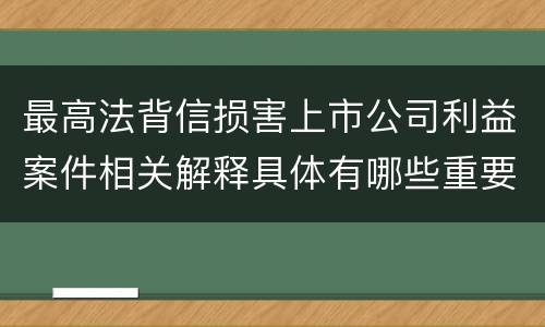 最高法背信损害上市公司利益案件相关解释具体有哪些重要内容