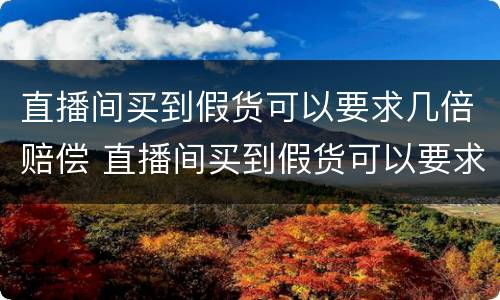 直播间买到假货可以要求几倍赔偿 直播间买到假货可以要求几倍赔偿吗