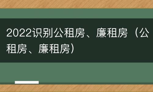 2022识别公租房、廉租房（公租房、廉租房）