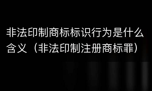 非法印制商标标识行为是什么含义（非法印制注册商标罪）