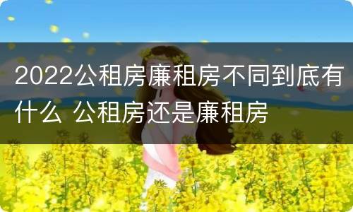 2022公租房廉租房不同到底有什么 公租房还是廉租房