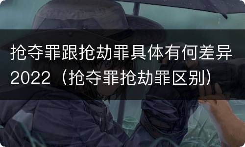 抢夺罪跟抢劫罪具体有何差异2022（抢夺罪抢劫罪区别）