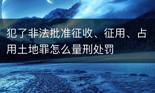 犯了非法批准征收、征用、占用土地罪怎么量刑处罚
