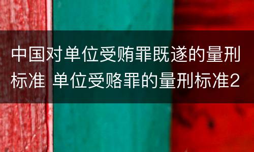 中国对单位受贿罪既遂的量刑标准 单位受赂罪的量刑标准2018