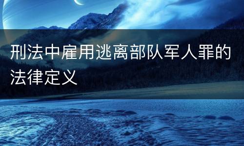 刑法中雇用逃离部队军人罪的法律定义