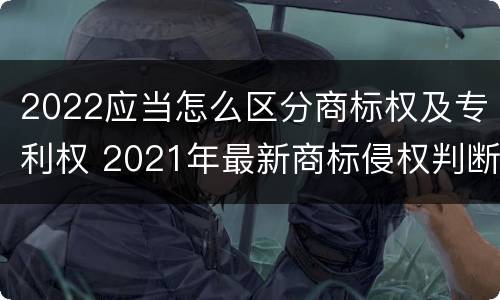 2022应当怎么区分商标权及专利权 2021年最新商标侵权判断标准
