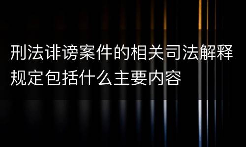 刑法诽谤案件的相关司法解释规定包括什么主要内容