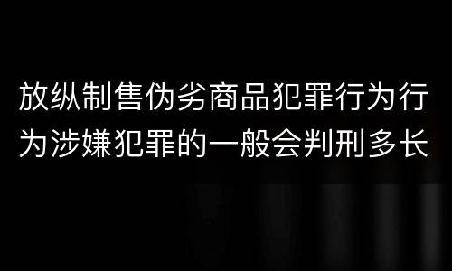 放纵制售伪劣商品犯罪行为行为涉嫌犯罪的一般会判刑多长时间